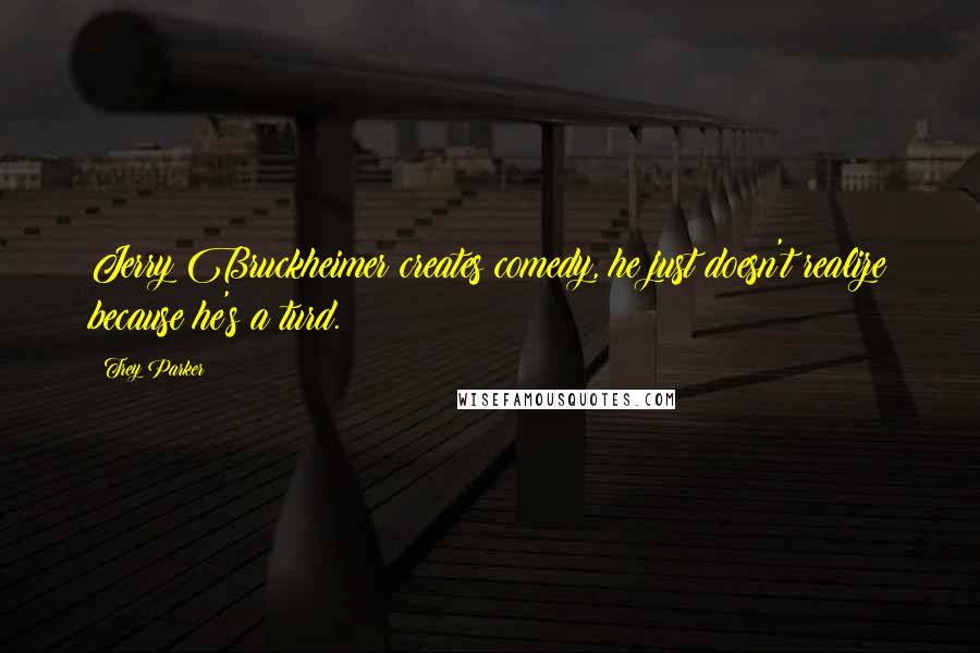 Trey Parker Quotes: Jerry Bruckheimer creates comedy, he just doesn't realize because he's a turd.