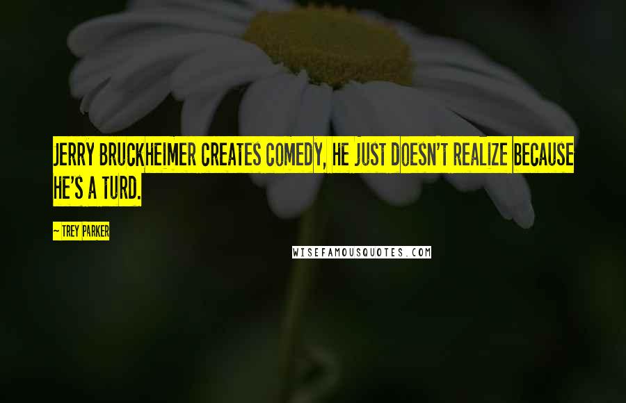 Trey Parker Quotes: Jerry Bruckheimer creates comedy, he just doesn't realize because he's a turd.