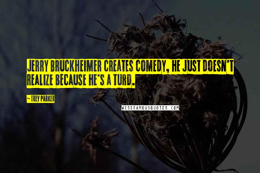 Trey Parker Quotes: Jerry Bruckheimer creates comedy, he just doesn't realize because he's a turd.