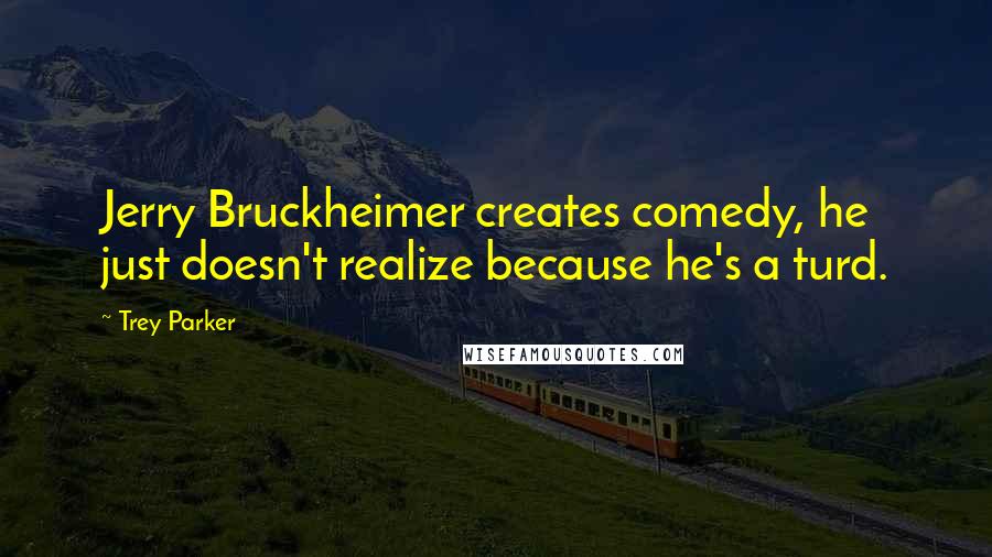 Trey Parker Quotes: Jerry Bruckheimer creates comedy, he just doesn't realize because he's a turd.