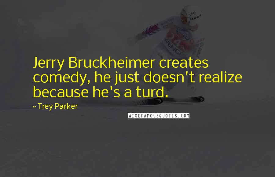 Trey Parker Quotes: Jerry Bruckheimer creates comedy, he just doesn't realize because he's a turd.