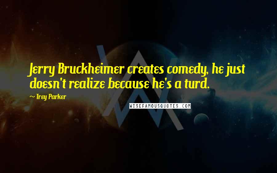 Trey Parker Quotes: Jerry Bruckheimer creates comedy, he just doesn't realize because he's a turd.