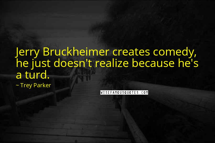 Trey Parker Quotes: Jerry Bruckheimer creates comedy, he just doesn't realize because he's a turd.