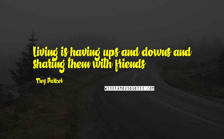 Trey Parker Quotes: Living is having ups and downs and sharing them with friends.