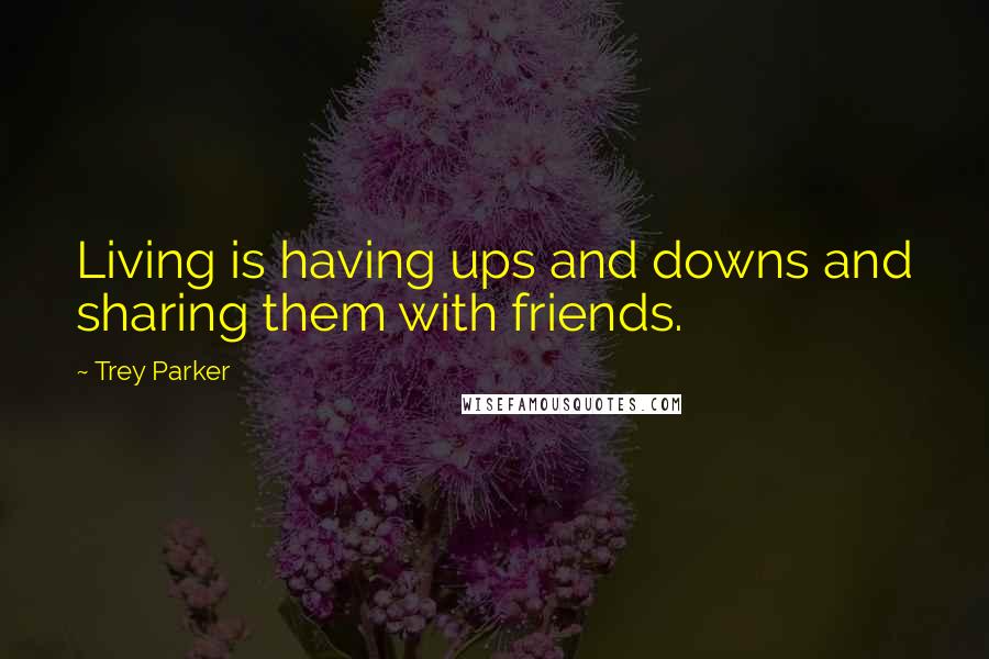 Trey Parker Quotes: Living is having ups and downs and sharing them with friends.