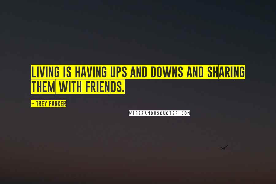 Trey Parker Quotes: Living is having ups and downs and sharing them with friends.