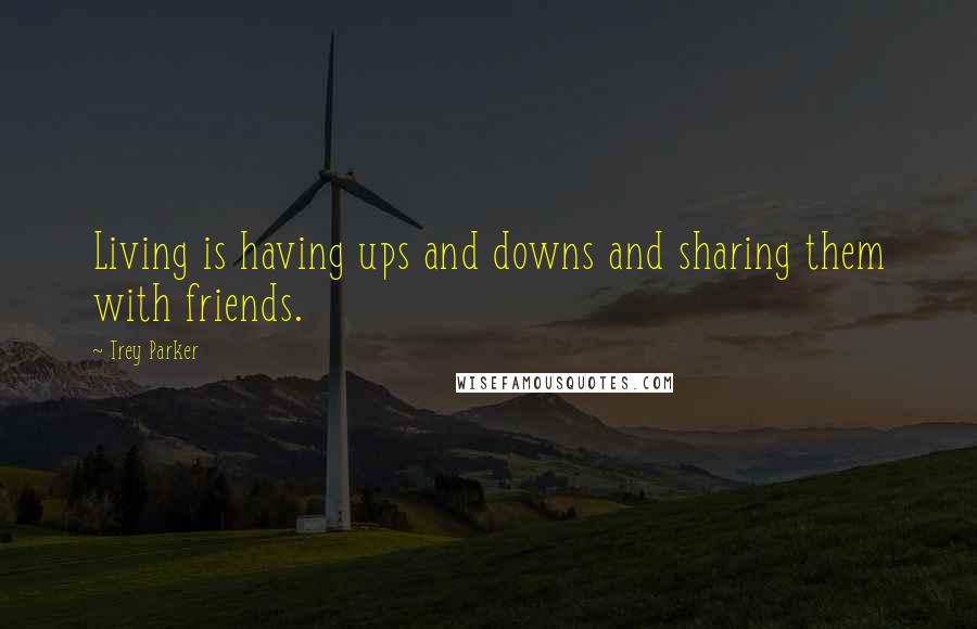 Trey Parker Quotes: Living is having ups and downs and sharing them with friends.