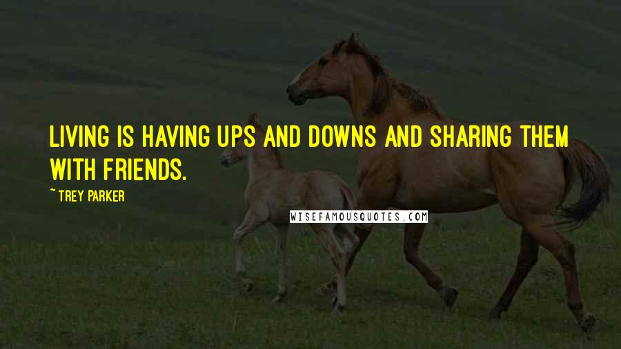 Trey Parker Quotes: Living is having ups and downs and sharing them with friends.