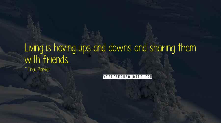 Trey Parker Quotes: Living is having ups and downs and sharing them with friends.