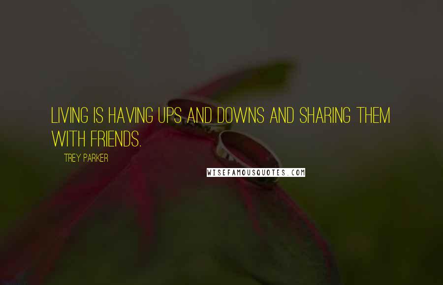 Trey Parker Quotes: Living is having ups and downs and sharing them with friends.