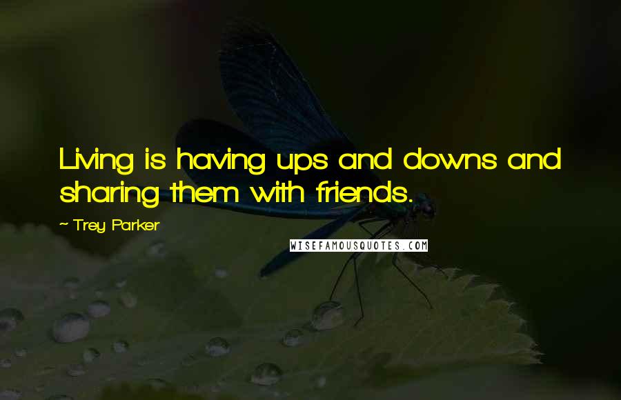 Trey Parker Quotes: Living is having ups and downs and sharing them with friends.