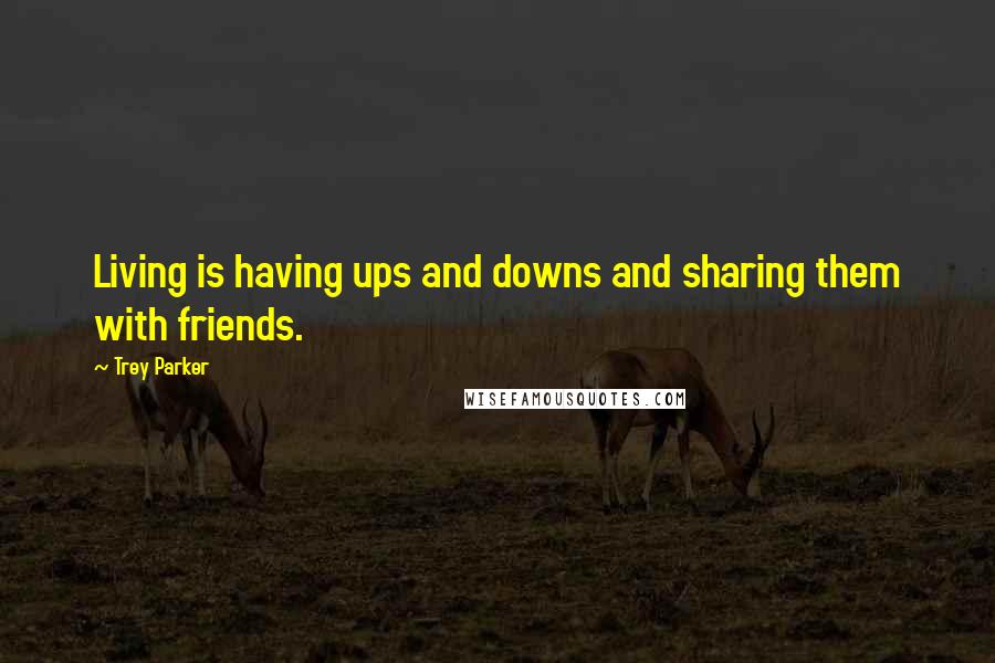 Trey Parker Quotes: Living is having ups and downs and sharing them with friends.