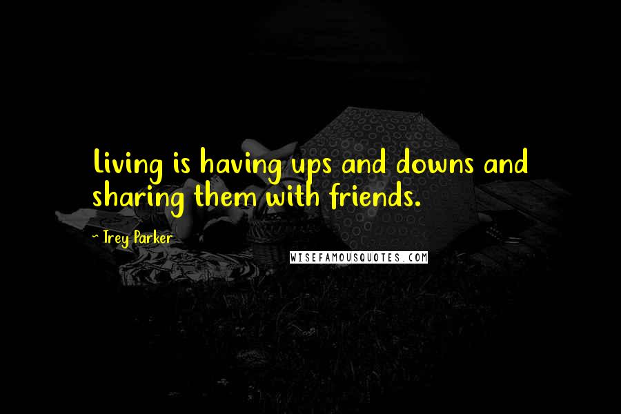 Trey Parker Quotes: Living is having ups and downs and sharing them with friends.