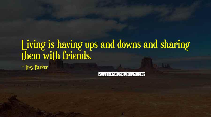 Trey Parker Quotes: Living is having ups and downs and sharing them with friends.