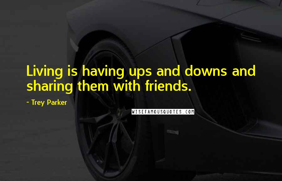 Trey Parker Quotes: Living is having ups and downs and sharing them with friends.