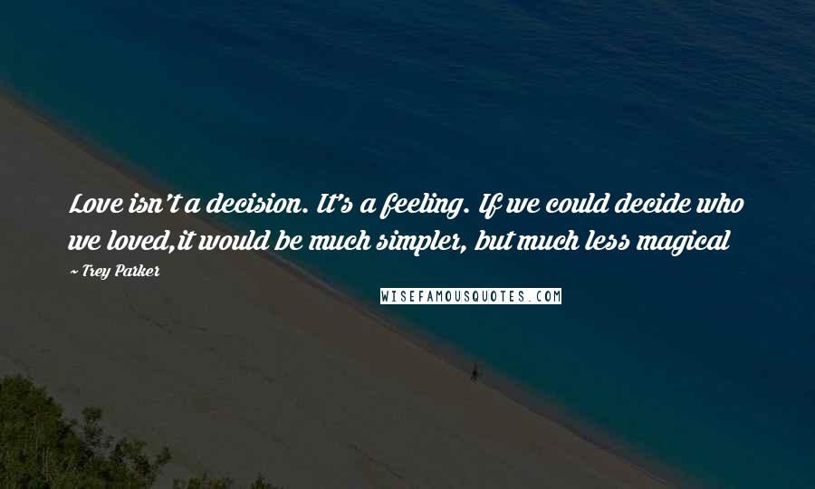 Trey Parker Quotes: Love isn't a decision. It's a feeling. If we could decide who we loved,it would be much simpler, but much less magical