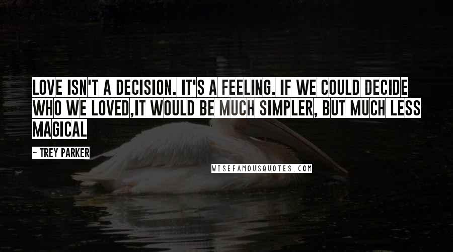 Trey Parker Quotes: Love isn't a decision. It's a feeling. If we could decide who we loved,it would be much simpler, but much less magical