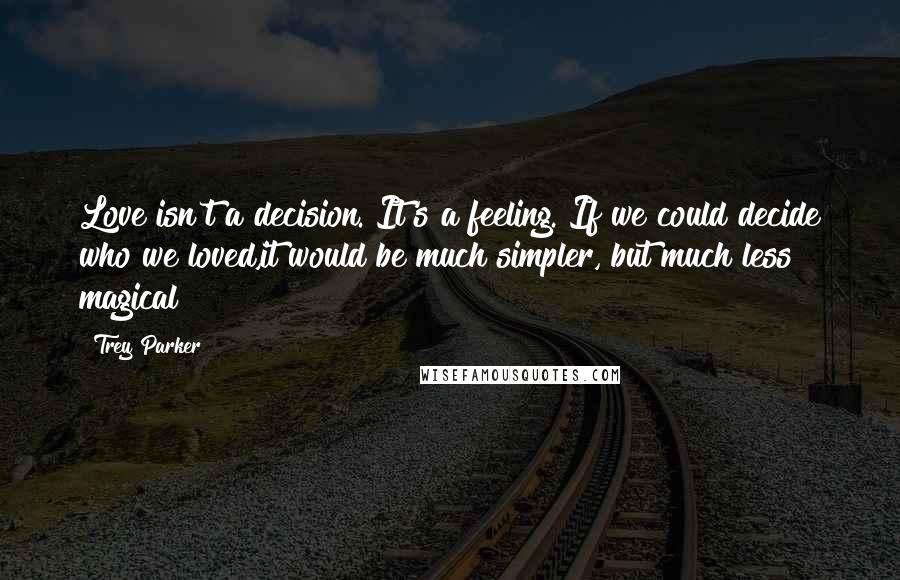 Trey Parker Quotes: Love isn't a decision. It's a feeling. If we could decide who we loved,it would be much simpler, but much less magical