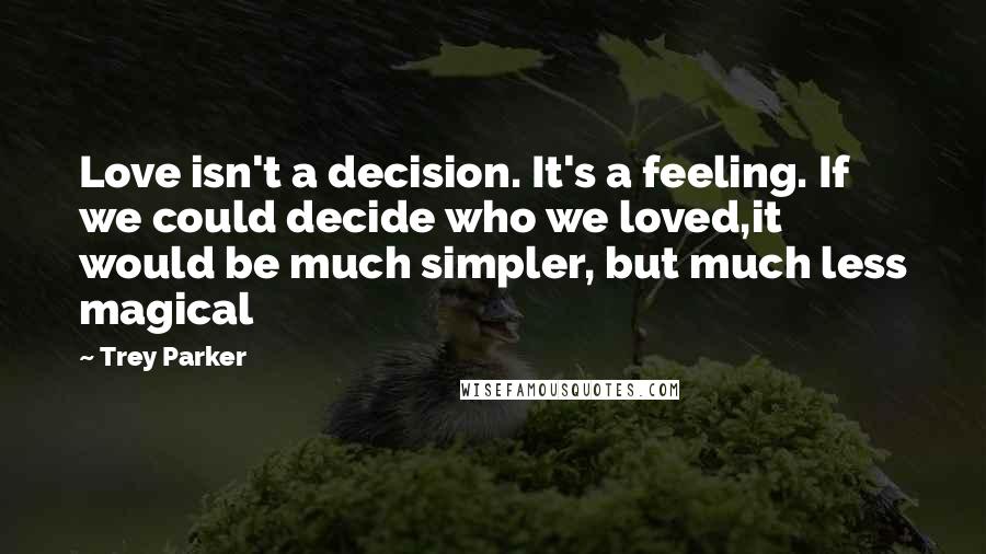 Trey Parker Quotes: Love isn't a decision. It's a feeling. If we could decide who we loved,it would be much simpler, but much less magical