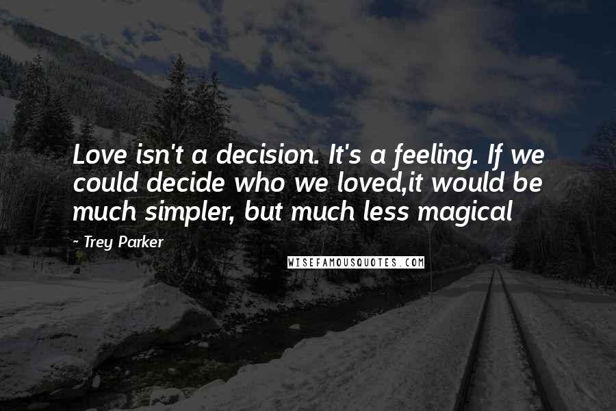 Trey Parker Quotes: Love isn't a decision. It's a feeling. If we could decide who we loved,it would be much simpler, but much less magical