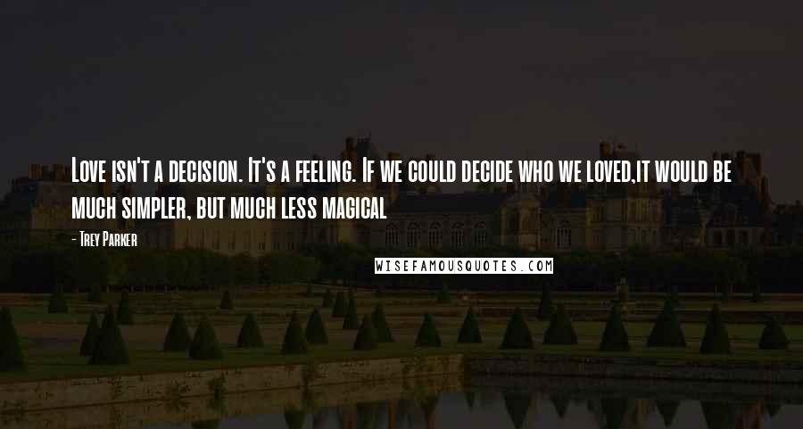 Trey Parker Quotes: Love isn't a decision. It's a feeling. If we could decide who we loved,it would be much simpler, but much less magical