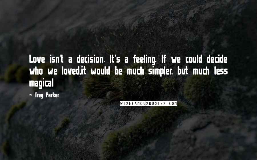 Trey Parker Quotes: Love isn't a decision. It's a feeling. If we could decide who we loved,it would be much simpler, but much less magical