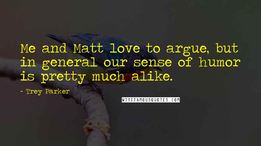 Trey Parker Quotes: Me and Matt love to argue, but in general our sense of humor is pretty much alike.