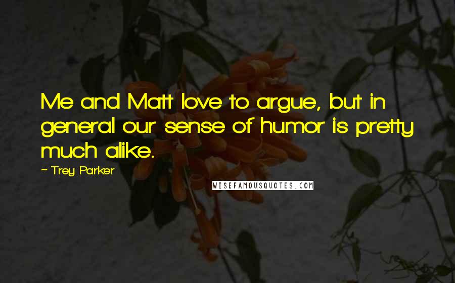 Trey Parker Quotes: Me and Matt love to argue, but in general our sense of humor is pretty much alike.