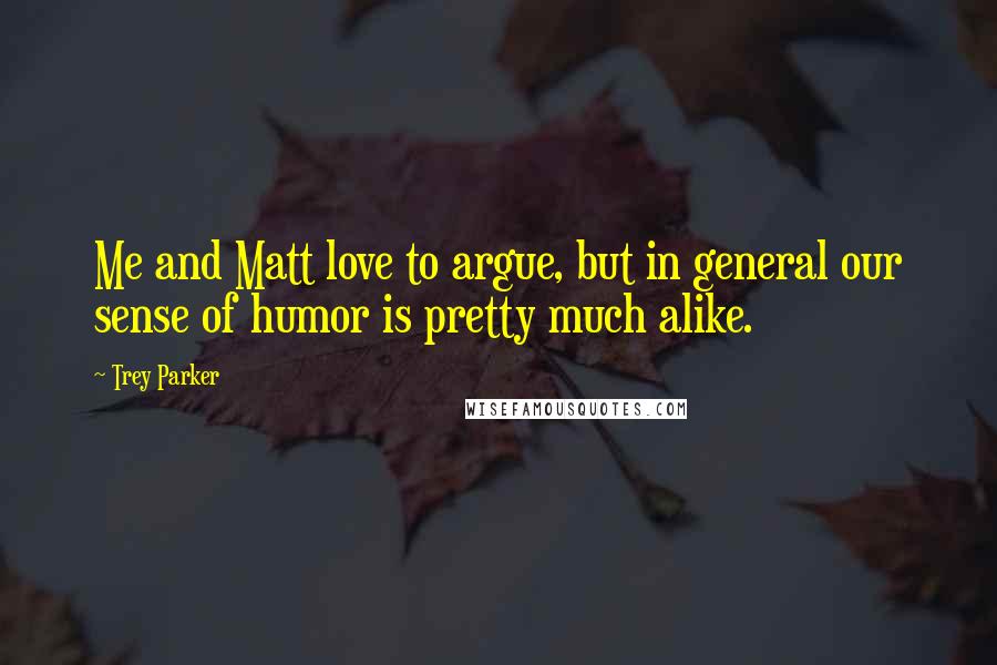 Trey Parker Quotes: Me and Matt love to argue, but in general our sense of humor is pretty much alike.