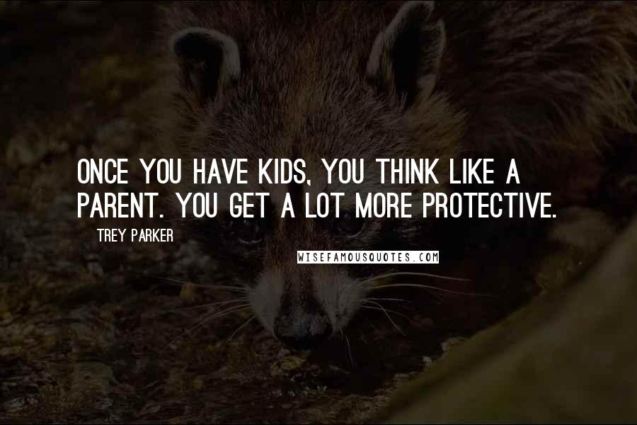 Trey Parker Quotes: Once you have kids, you think like a parent. You get a lot more protective.
