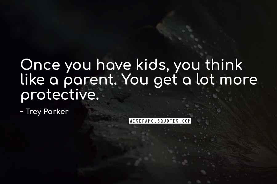 Trey Parker Quotes: Once you have kids, you think like a parent. You get a lot more protective.