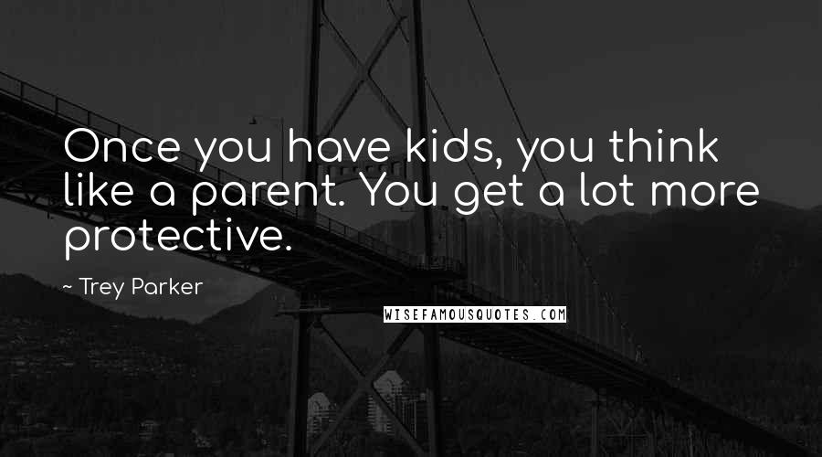 Trey Parker Quotes: Once you have kids, you think like a parent. You get a lot more protective.