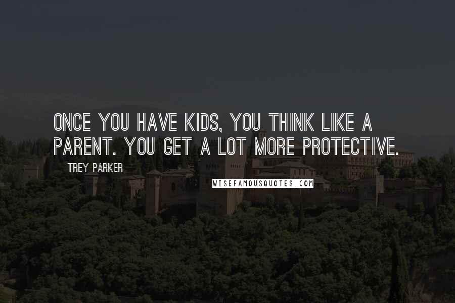 Trey Parker Quotes: Once you have kids, you think like a parent. You get a lot more protective.