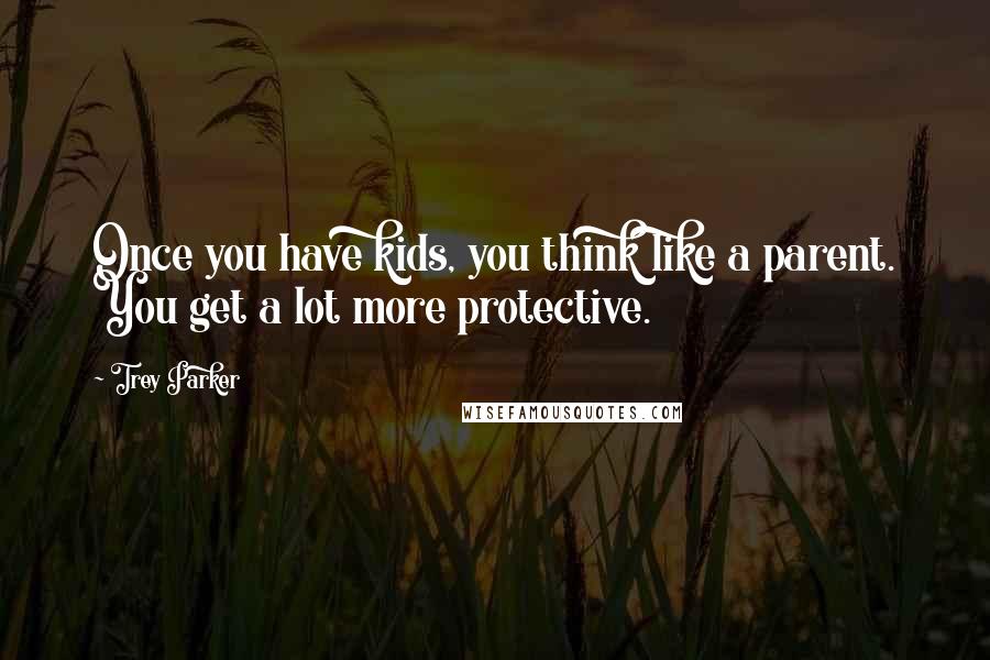 Trey Parker Quotes: Once you have kids, you think like a parent. You get a lot more protective.