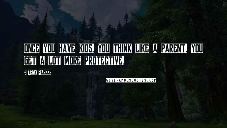 Trey Parker Quotes: Once you have kids, you think like a parent. You get a lot more protective.