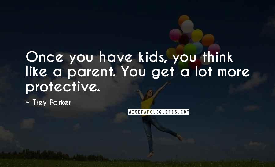 Trey Parker Quotes: Once you have kids, you think like a parent. You get a lot more protective.