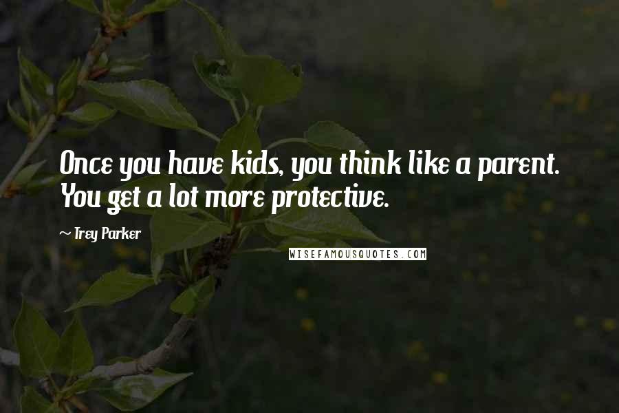 Trey Parker Quotes: Once you have kids, you think like a parent. You get a lot more protective.