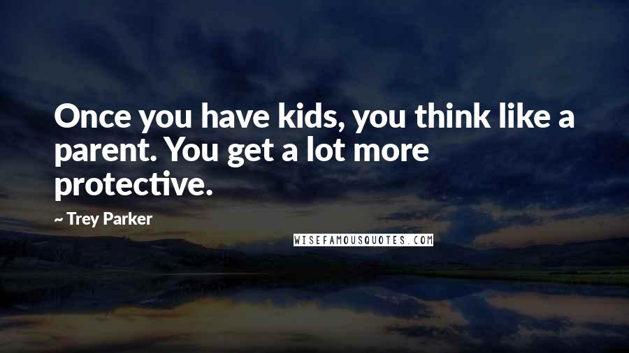 Trey Parker Quotes: Once you have kids, you think like a parent. You get a lot more protective.