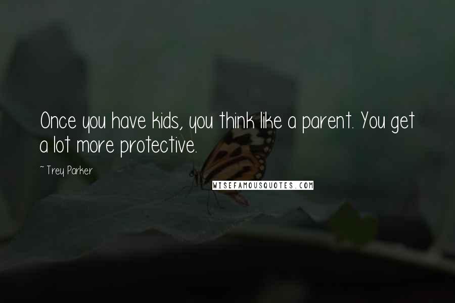Trey Parker Quotes: Once you have kids, you think like a parent. You get a lot more protective.