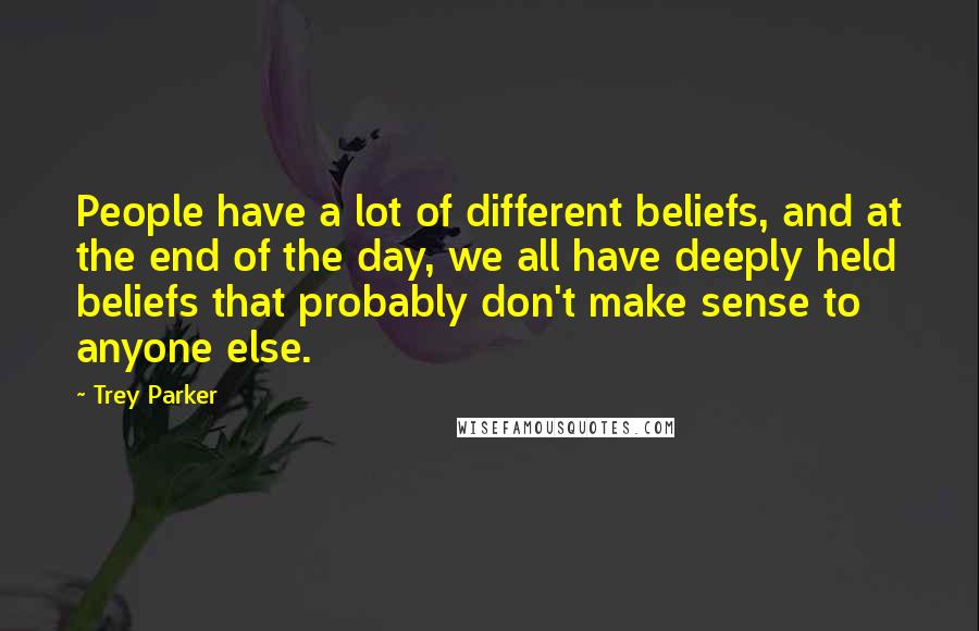 Trey Parker Quotes: People have a lot of different beliefs, and at the end of the day, we all have deeply held beliefs that probably don't make sense to anyone else.