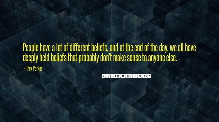 Trey Parker Quotes: People have a lot of different beliefs, and at the end of the day, we all have deeply held beliefs that probably don't make sense to anyone else.