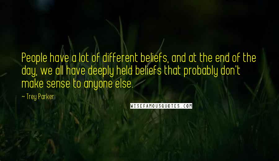 Trey Parker Quotes: People have a lot of different beliefs, and at the end of the day, we all have deeply held beliefs that probably don't make sense to anyone else.