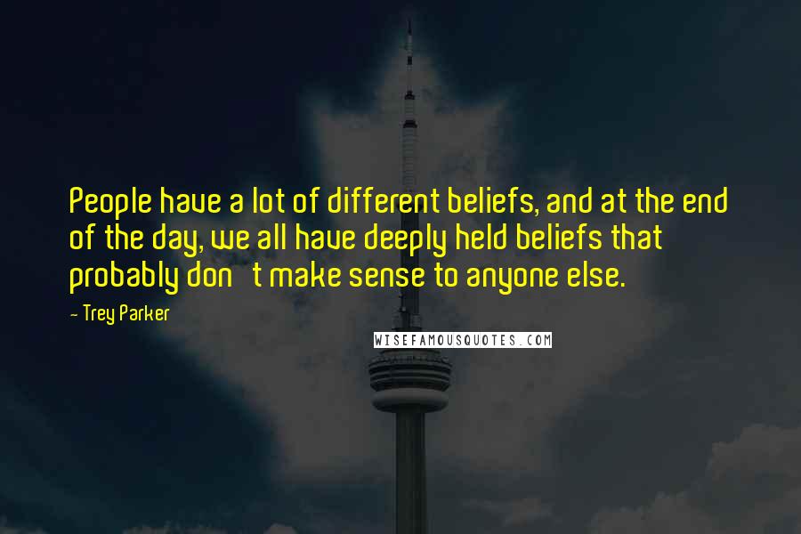 Trey Parker Quotes: People have a lot of different beliefs, and at the end of the day, we all have deeply held beliefs that probably don't make sense to anyone else.