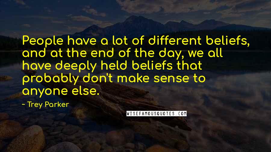 Trey Parker Quotes: People have a lot of different beliefs, and at the end of the day, we all have deeply held beliefs that probably don't make sense to anyone else.