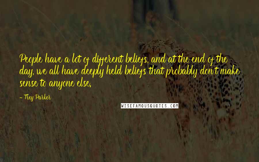 Trey Parker Quotes: People have a lot of different beliefs, and at the end of the day, we all have deeply held beliefs that probably don't make sense to anyone else.