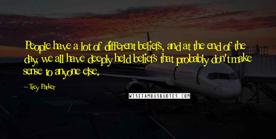 Trey Parker Quotes: People have a lot of different beliefs, and at the end of the day, we all have deeply held beliefs that probably don't make sense to anyone else.
