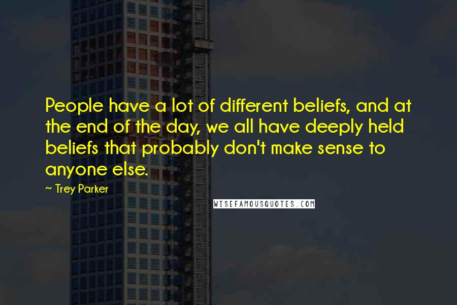 Trey Parker Quotes: People have a lot of different beliefs, and at the end of the day, we all have deeply held beliefs that probably don't make sense to anyone else.