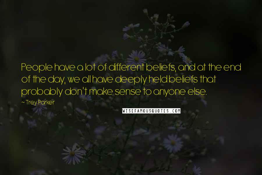 Trey Parker Quotes: People have a lot of different beliefs, and at the end of the day, we all have deeply held beliefs that probably don't make sense to anyone else.