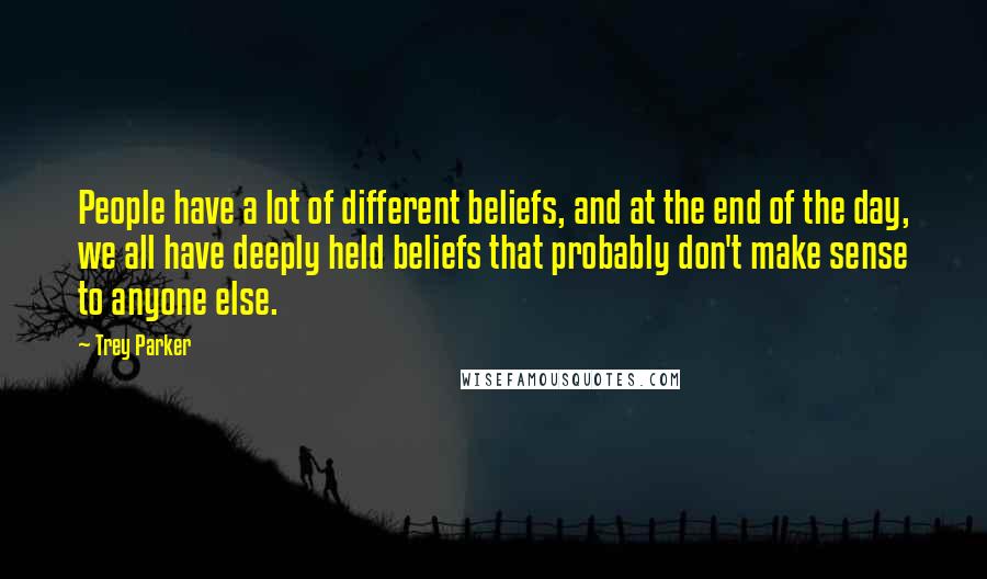 Trey Parker Quotes: People have a lot of different beliefs, and at the end of the day, we all have deeply held beliefs that probably don't make sense to anyone else.