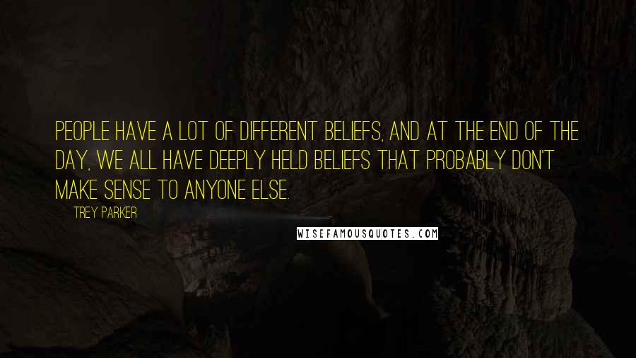Trey Parker Quotes: People have a lot of different beliefs, and at the end of the day, we all have deeply held beliefs that probably don't make sense to anyone else.